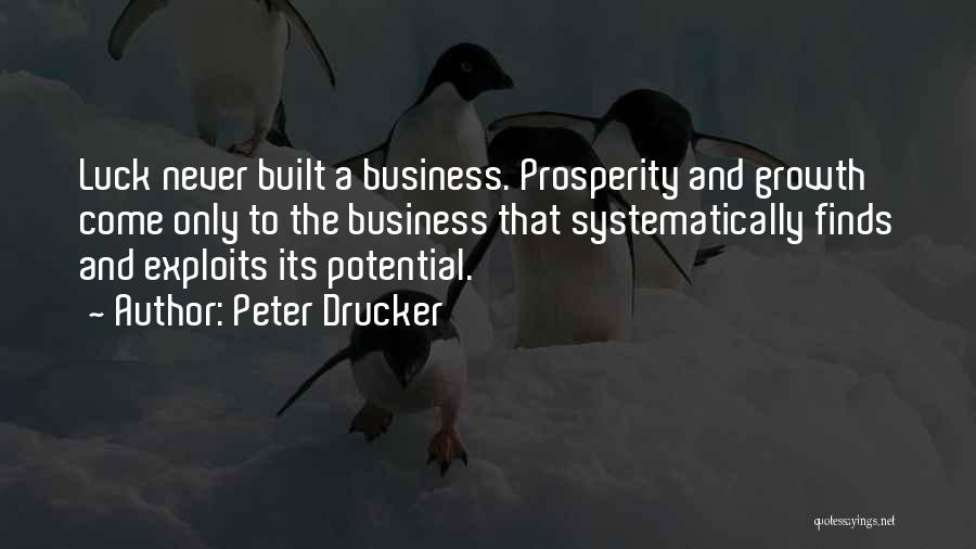 Peter Drucker Quotes: Luck Never Built A Business. Prosperity And Growth Come Only To The Business That Systematically Finds And Exploits Its Potential.