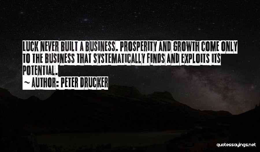 Peter Drucker Quotes: Luck Never Built A Business. Prosperity And Growth Come Only To The Business That Systematically Finds And Exploits Its Potential.