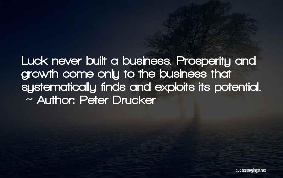 Peter Drucker Quotes: Luck Never Built A Business. Prosperity And Growth Come Only To The Business That Systematically Finds And Exploits Its Potential.