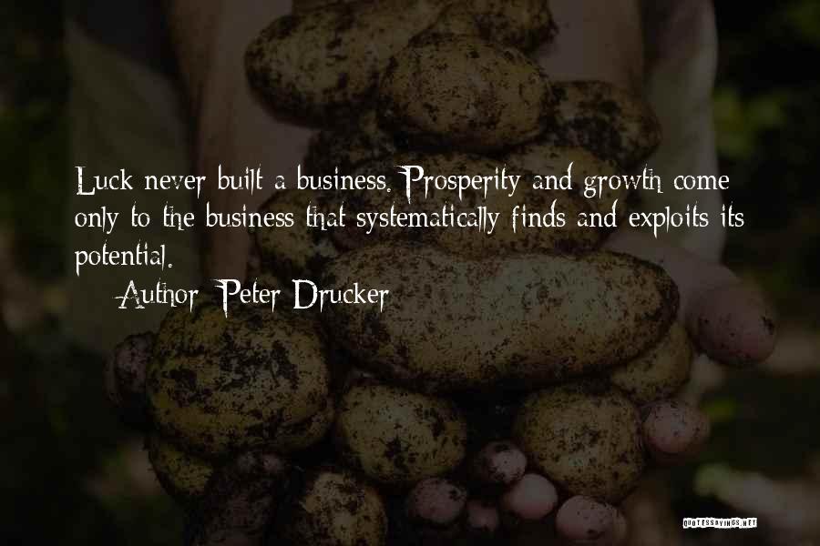 Peter Drucker Quotes: Luck Never Built A Business. Prosperity And Growth Come Only To The Business That Systematically Finds And Exploits Its Potential.