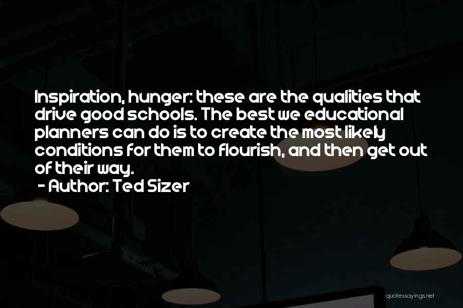 Ted Sizer Quotes: Inspiration, Hunger: These Are The Qualities That Drive Good Schools. The Best We Educational Planners Can Do Is To Create