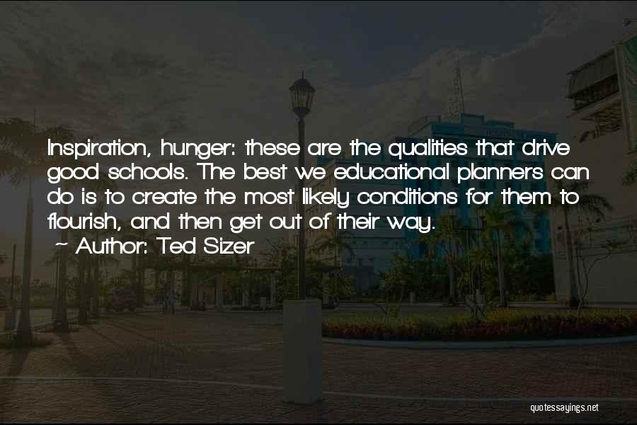 Ted Sizer Quotes: Inspiration, Hunger: These Are The Qualities That Drive Good Schools. The Best We Educational Planners Can Do Is To Create