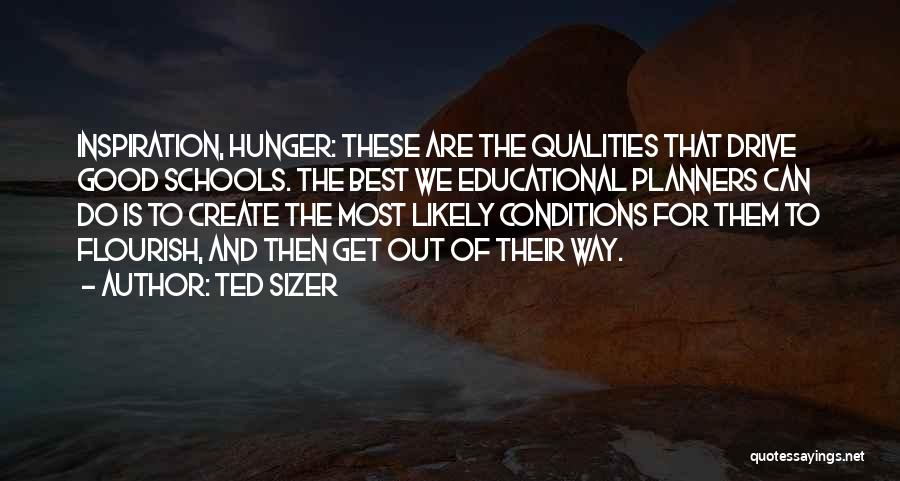 Ted Sizer Quotes: Inspiration, Hunger: These Are The Qualities That Drive Good Schools. The Best We Educational Planners Can Do Is To Create