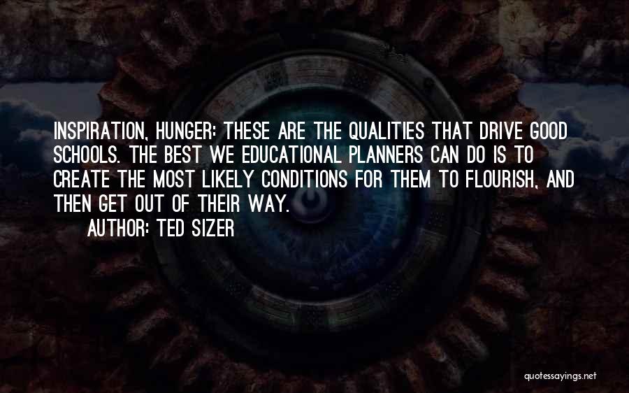 Ted Sizer Quotes: Inspiration, Hunger: These Are The Qualities That Drive Good Schools. The Best We Educational Planners Can Do Is To Create