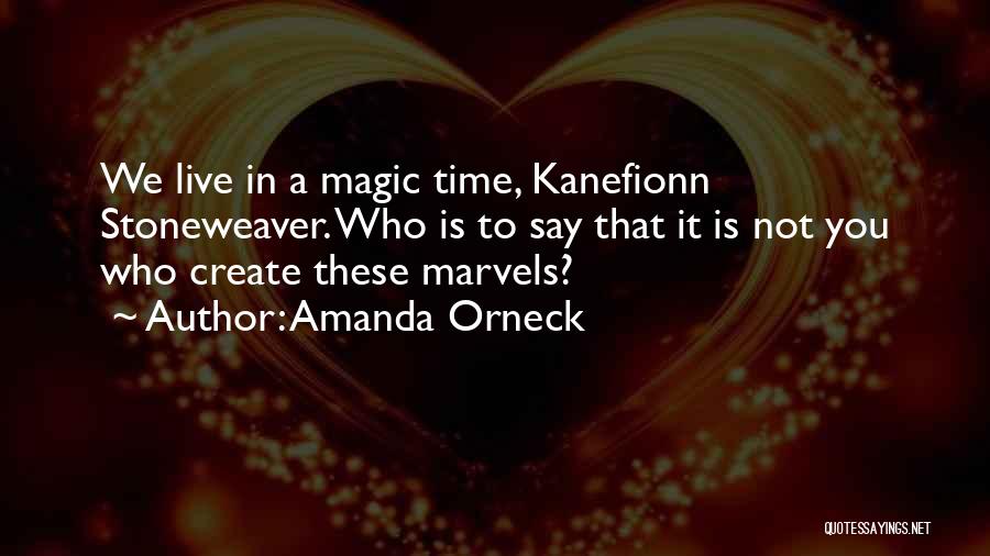 Amanda Orneck Quotes: We Live In A Magic Time, Kanefionn Stoneweaver. Who Is To Say That It Is Not You Who Create These