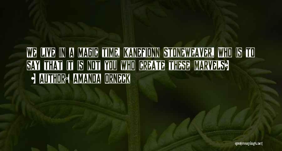 Amanda Orneck Quotes: We Live In A Magic Time, Kanefionn Stoneweaver. Who Is To Say That It Is Not You Who Create These