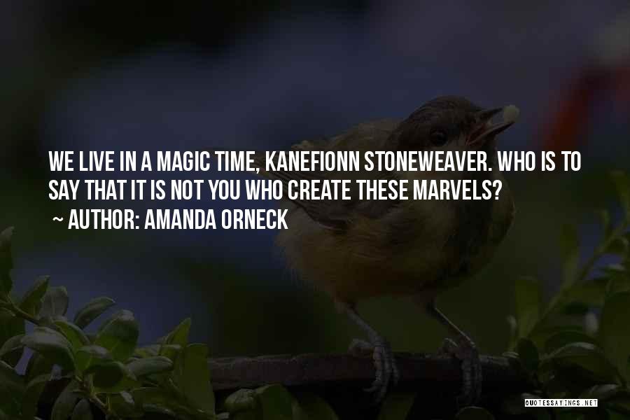 Amanda Orneck Quotes: We Live In A Magic Time, Kanefionn Stoneweaver. Who Is To Say That It Is Not You Who Create These