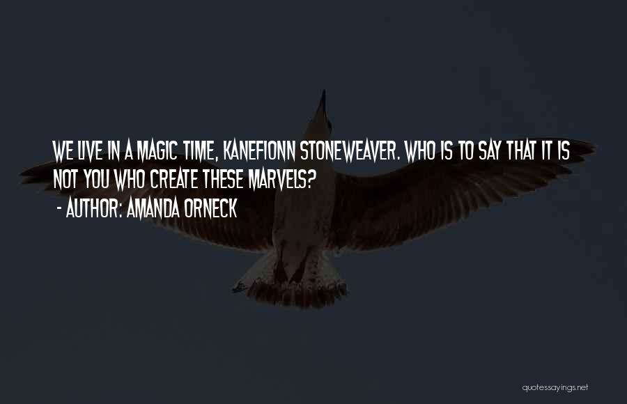 Amanda Orneck Quotes: We Live In A Magic Time, Kanefionn Stoneweaver. Who Is To Say That It Is Not You Who Create These