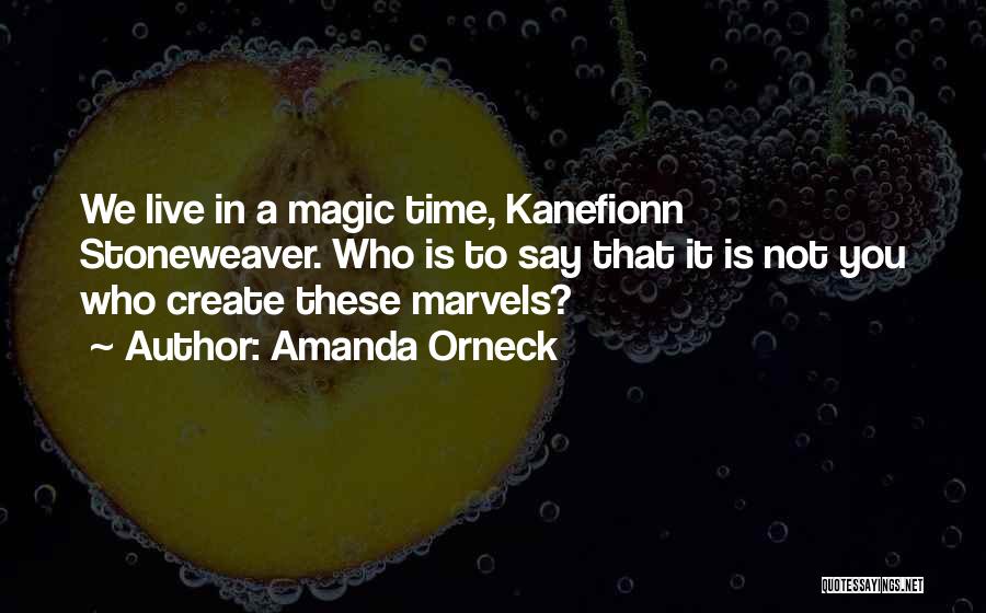 Amanda Orneck Quotes: We Live In A Magic Time, Kanefionn Stoneweaver. Who Is To Say That It Is Not You Who Create These