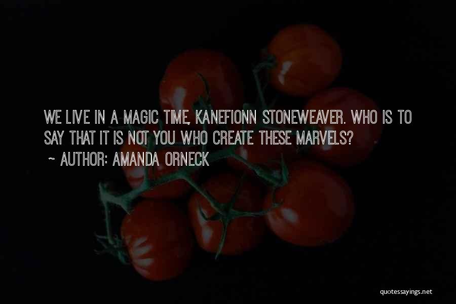 Amanda Orneck Quotes: We Live In A Magic Time, Kanefionn Stoneweaver. Who Is To Say That It Is Not You Who Create These