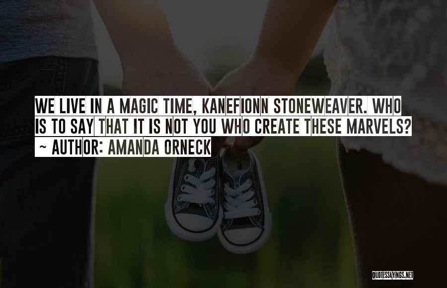 Amanda Orneck Quotes: We Live In A Magic Time, Kanefionn Stoneweaver. Who Is To Say That It Is Not You Who Create These