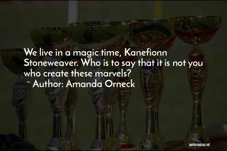 Amanda Orneck Quotes: We Live In A Magic Time, Kanefionn Stoneweaver. Who Is To Say That It Is Not You Who Create These
