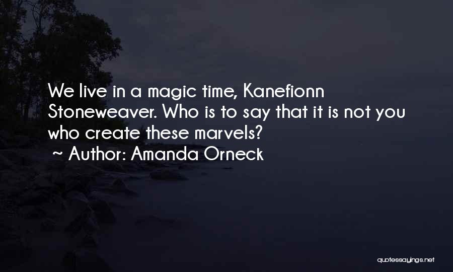 Amanda Orneck Quotes: We Live In A Magic Time, Kanefionn Stoneweaver. Who Is To Say That It Is Not You Who Create These