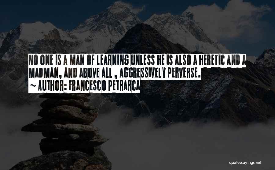 Francesco Petrarca Quotes: No One Is A Man Of Learning Unless He Is Also A Heretic And A Madman, And Above All ,