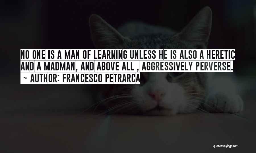 Francesco Petrarca Quotes: No One Is A Man Of Learning Unless He Is Also A Heretic And A Madman, And Above All ,