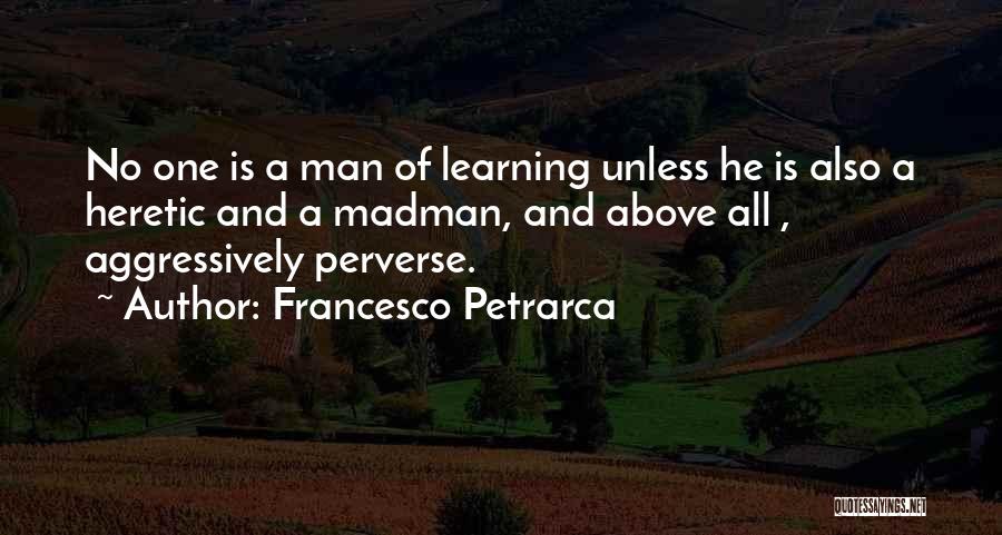 Francesco Petrarca Quotes: No One Is A Man Of Learning Unless He Is Also A Heretic And A Madman, And Above All ,