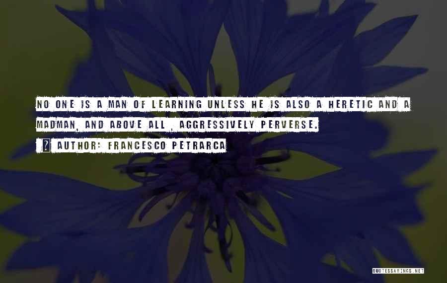 Francesco Petrarca Quotes: No One Is A Man Of Learning Unless He Is Also A Heretic And A Madman, And Above All ,