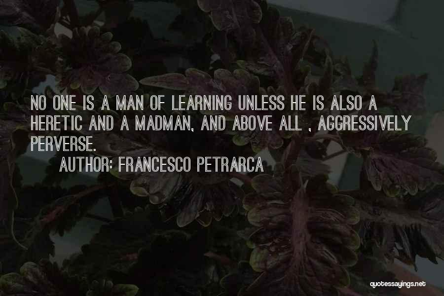 Francesco Petrarca Quotes: No One Is A Man Of Learning Unless He Is Also A Heretic And A Madman, And Above All ,