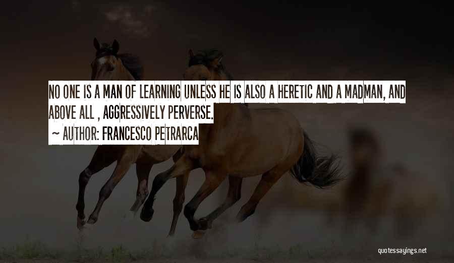 Francesco Petrarca Quotes: No One Is A Man Of Learning Unless He Is Also A Heretic And A Madman, And Above All ,