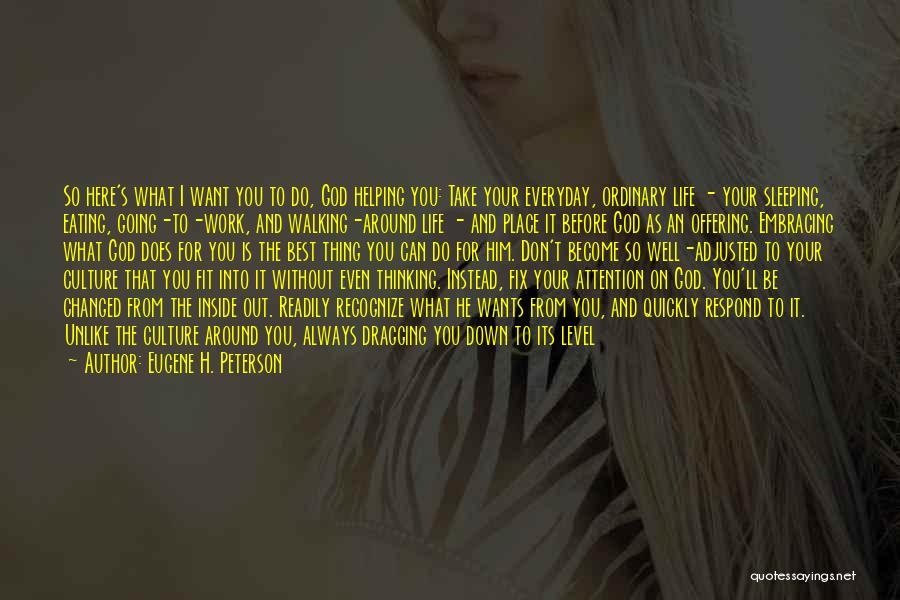 Eugene H. Peterson Quotes: So Here's What I Want You To Do, God Helping You: Take Your Everyday, Ordinary Life - Your Sleeping, Eating,