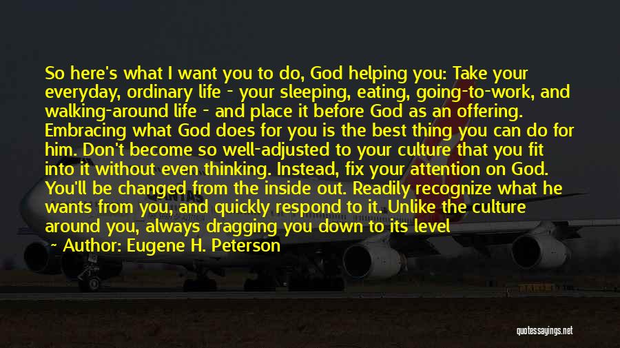 Eugene H. Peterson Quotes: So Here's What I Want You To Do, God Helping You: Take Your Everyday, Ordinary Life - Your Sleeping, Eating,