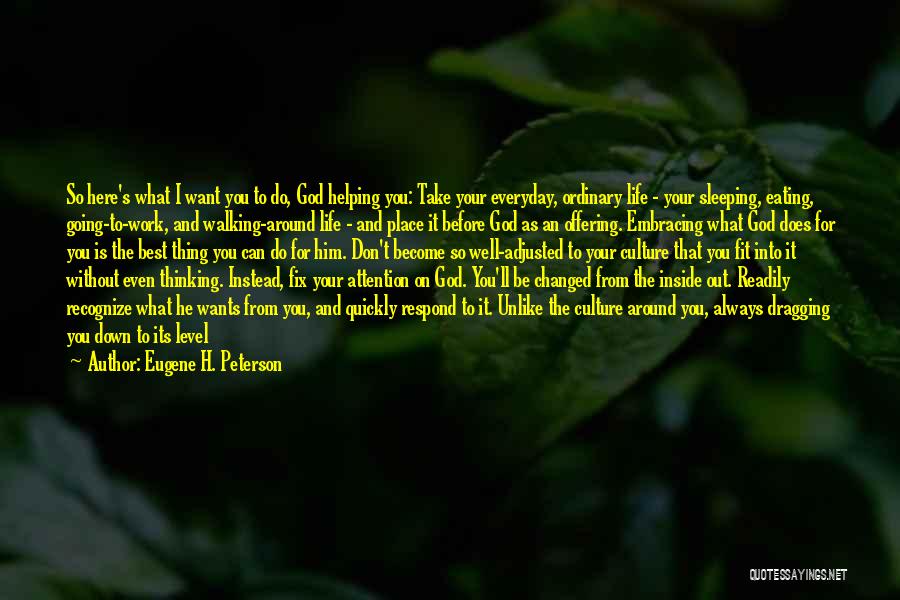 Eugene H. Peterson Quotes: So Here's What I Want You To Do, God Helping You: Take Your Everyday, Ordinary Life - Your Sleeping, Eating,