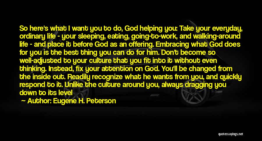 Eugene H. Peterson Quotes: So Here's What I Want You To Do, God Helping You: Take Your Everyday, Ordinary Life - Your Sleeping, Eating,