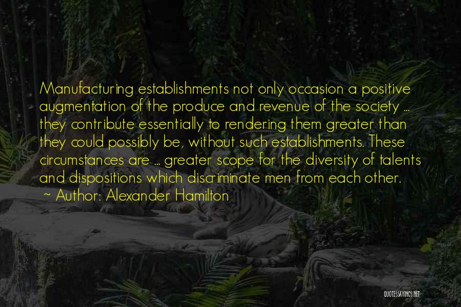 Alexander Hamilton Quotes: Manufacturing Establishments Not Only Occasion A Positive Augmentation Of The Produce And Revenue Of The Society ... They Contribute Essentially