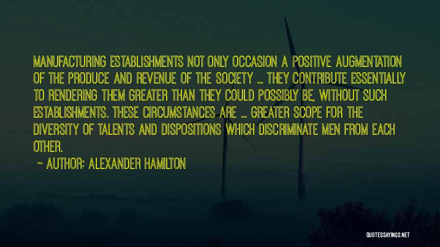 Alexander Hamilton Quotes: Manufacturing Establishments Not Only Occasion A Positive Augmentation Of The Produce And Revenue Of The Society ... They Contribute Essentially