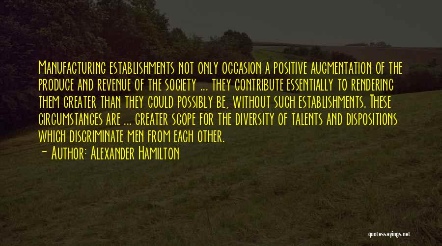 Alexander Hamilton Quotes: Manufacturing Establishments Not Only Occasion A Positive Augmentation Of The Produce And Revenue Of The Society ... They Contribute Essentially