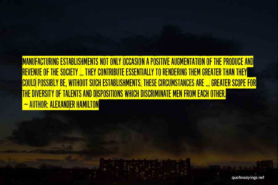 Alexander Hamilton Quotes: Manufacturing Establishments Not Only Occasion A Positive Augmentation Of The Produce And Revenue Of The Society ... They Contribute Essentially
