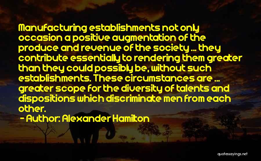 Alexander Hamilton Quotes: Manufacturing Establishments Not Only Occasion A Positive Augmentation Of The Produce And Revenue Of The Society ... They Contribute Essentially