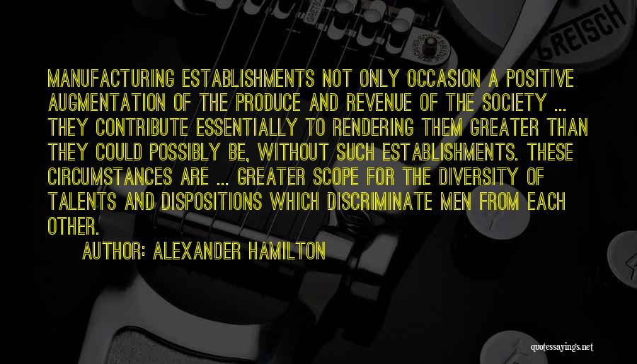 Alexander Hamilton Quotes: Manufacturing Establishments Not Only Occasion A Positive Augmentation Of The Produce And Revenue Of The Society ... They Contribute Essentially