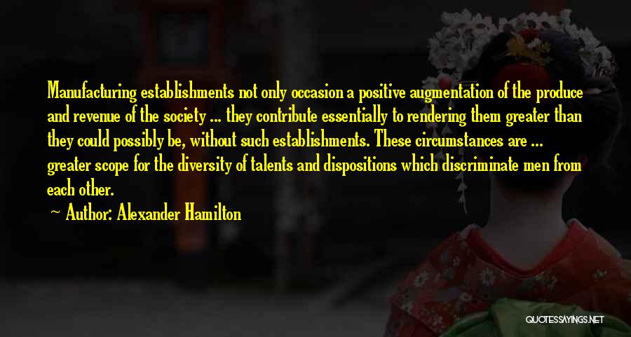 Alexander Hamilton Quotes: Manufacturing Establishments Not Only Occasion A Positive Augmentation Of The Produce And Revenue Of The Society ... They Contribute Essentially