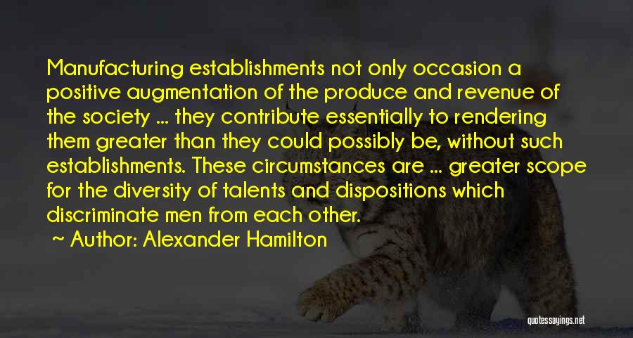 Alexander Hamilton Quotes: Manufacturing Establishments Not Only Occasion A Positive Augmentation Of The Produce And Revenue Of The Society ... They Contribute Essentially