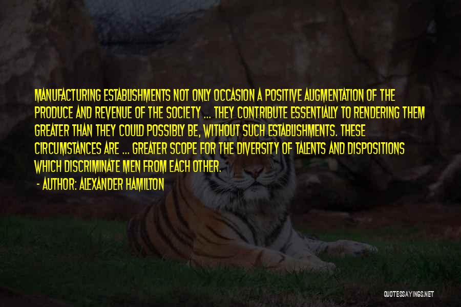 Alexander Hamilton Quotes: Manufacturing Establishments Not Only Occasion A Positive Augmentation Of The Produce And Revenue Of The Society ... They Contribute Essentially