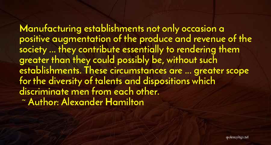Alexander Hamilton Quotes: Manufacturing Establishments Not Only Occasion A Positive Augmentation Of The Produce And Revenue Of The Society ... They Contribute Essentially