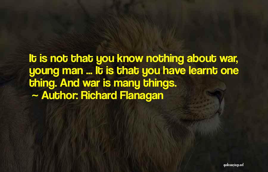 Richard Flanagan Quotes: It Is Not That You Know Nothing About War, Young Man ... It Is That You Have Learnt One Thing.