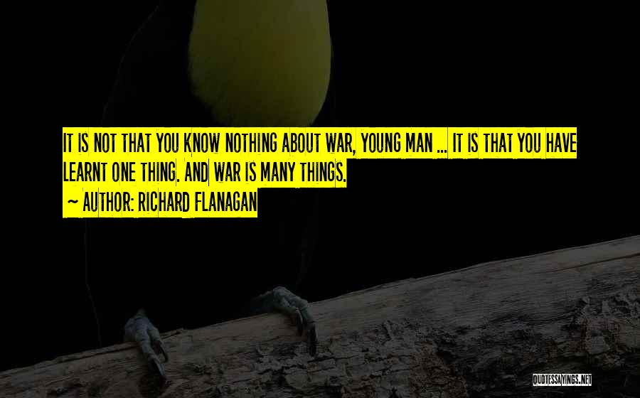 Richard Flanagan Quotes: It Is Not That You Know Nothing About War, Young Man ... It Is That You Have Learnt One Thing.