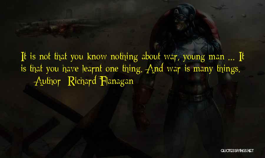Richard Flanagan Quotes: It Is Not That You Know Nothing About War, Young Man ... It Is That You Have Learnt One Thing.