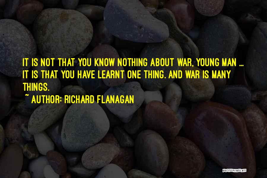 Richard Flanagan Quotes: It Is Not That You Know Nothing About War, Young Man ... It Is That You Have Learnt One Thing.