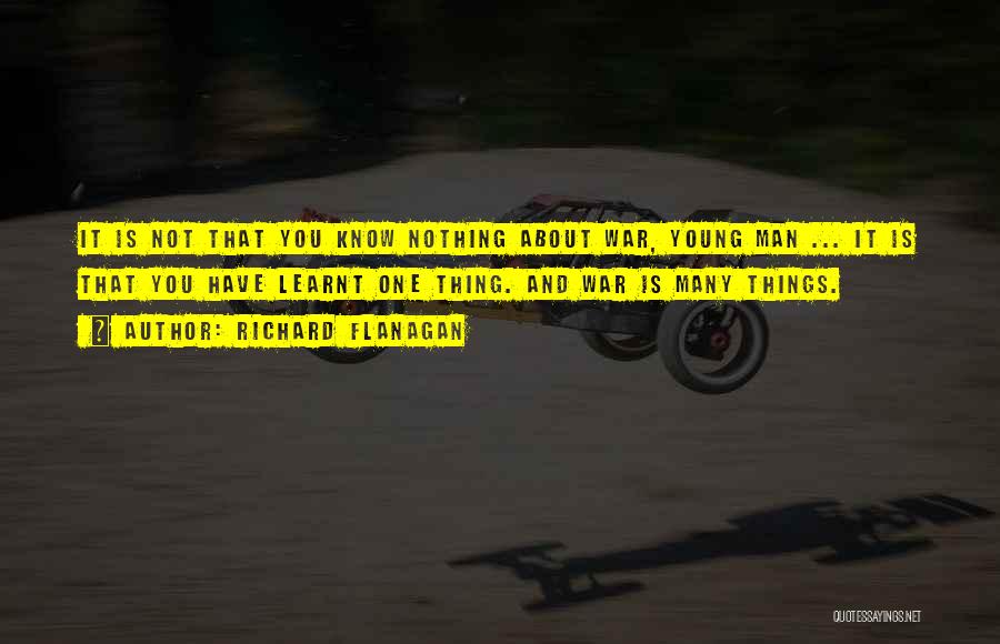 Richard Flanagan Quotes: It Is Not That You Know Nothing About War, Young Man ... It Is That You Have Learnt One Thing.