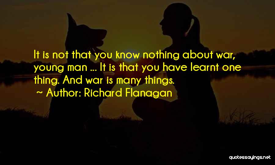 Richard Flanagan Quotes: It Is Not That You Know Nothing About War, Young Man ... It Is That You Have Learnt One Thing.