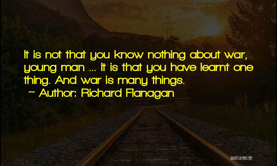 Richard Flanagan Quotes: It Is Not That You Know Nothing About War, Young Man ... It Is That You Have Learnt One Thing.