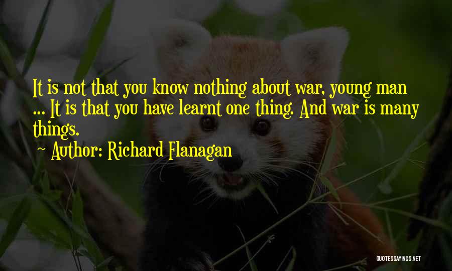 Richard Flanagan Quotes: It Is Not That You Know Nothing About War, Young Man ... It Is That You Have Learnt One Thing.
