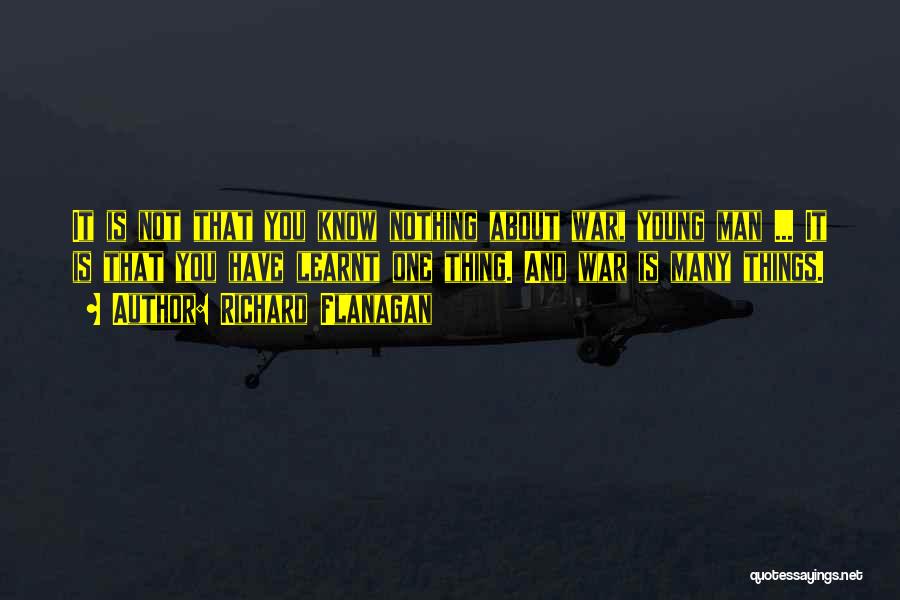 Richard Flanagan Quotes: It Is Not That You Know Nothing About War, Young Man ... It Is That You Have Learnt One Thing.