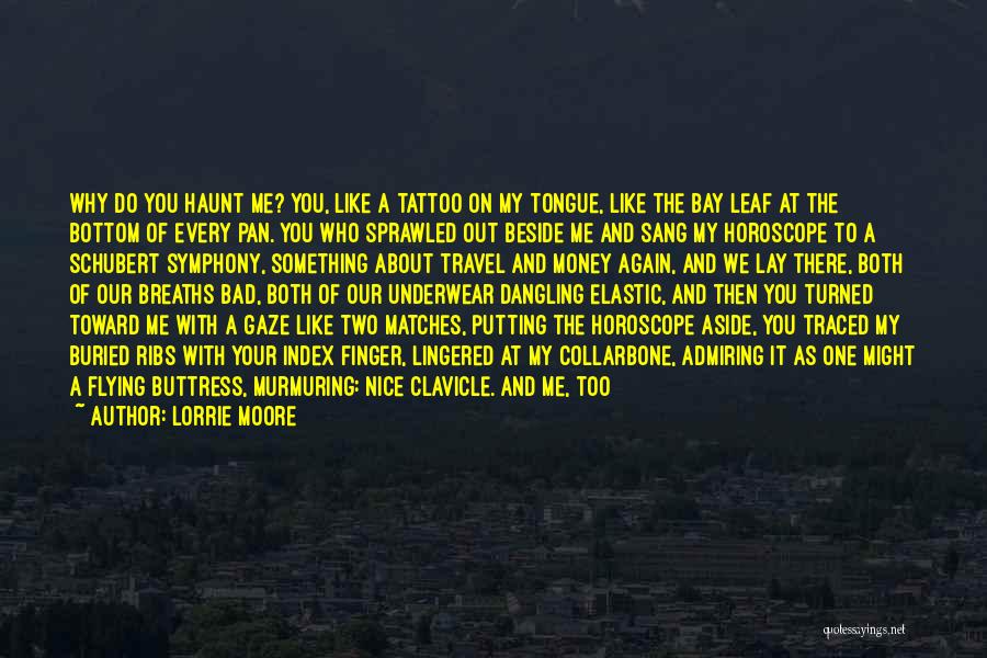 Lorrie Moore Quotes: Why Do You Haunt Me? You, Like A Tattoo On My Tongue, Like The Bay Leaf At The Bottom Of