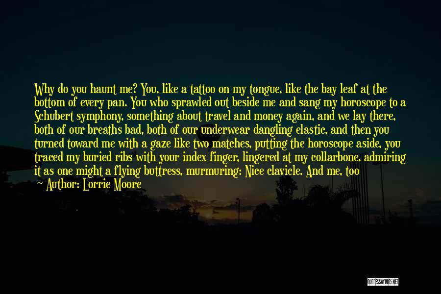 Lorrie Moore Quotes: Why Do You Haunt Me? You, Like A Tattoo On My Tongue, Like The Bay Leaf At The Bottom Of