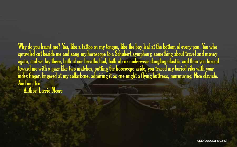 Lorrie Moore Quotes: Why Do You Haunt Me? You, Like A Tattoo On My Tongue, Like The Bay Leaf At The Bottom Of