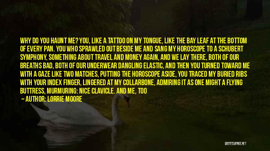 Lorrie Moore Quotes: Why Do You Haunt Me? You, Like A Tattoo On My Tongue, Like The Bay Leaf At The Bottom Of